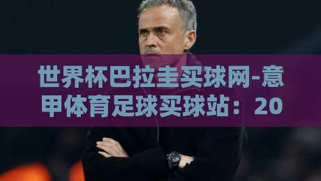 世界杯巴拉圭买球网-意甲体育足球买球站:2026年资深球迷的实战指南与避坑建议