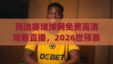 预选赛堵球网免费高清观看直播，2026世预赛该去哪儿看？(预选赛堵球网免费高清观看直播)
