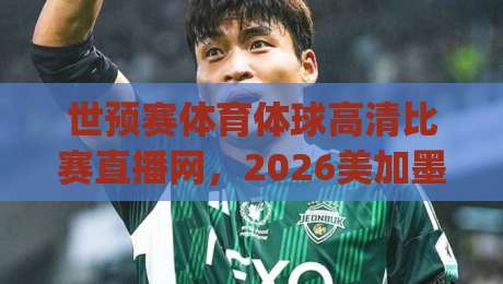 世预赛体育体球高清比赛直播网,2026美加墨之路你该这样看!(世预赛体育体球高清比赛直播网) 世预赛体育体球高清比赛直播网,2026美加墨之路你该这样看!(世预赛体育体球高清比赛直播网)