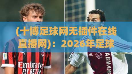 (十博足球网无插件在线直播网):2026年足球赛事观看方式全解析与无插件直播实测避坑指南 (十博足球网无插件在线直播网):2026年足球赛事观看方式全解析与无插件直播实测避坑指南