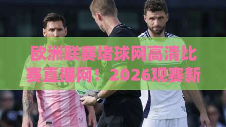 欧洲联赛堵球网高清比赛直播网！2026观赛新姿势，你get了吗？