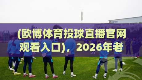 (欧博体育投球直播官网观看入口)，2026年老球迷的观赛新姿势你掌握了吗？