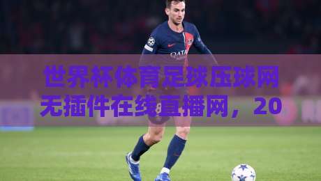 世界杯体育足球压球网无插件在线直播网，2026年球迷如何零门槛畅享高清赛事？实测体验与避坑指南全解析