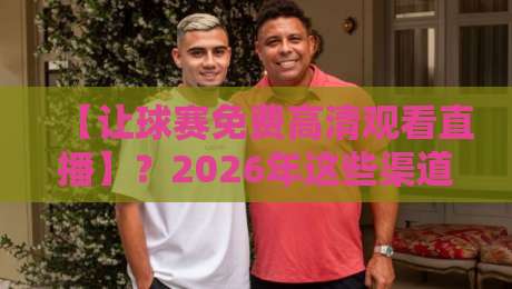 【让球赛免费高清观看直播】?2026年这些渠道真香,别再花冤枉钱了!
