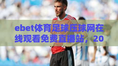 ebet体育足球压球网在线观看免费直播站,2026年老球迷的观赛新思路
