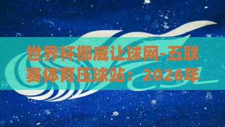 世界杯挪威让球网-五联赛体育压球站:2026年世界杯预选赛的隐藏玩法(世界杯挪威让球网-五联赛体育压球站)