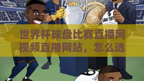 世界杯球盘比赛直播网视频直播网站，怎么选才不踩坑？资深球迷的2026实测经验