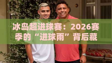 冰岛超进球赛：2026赛季的“进球雨”背后藏了什么秘密？