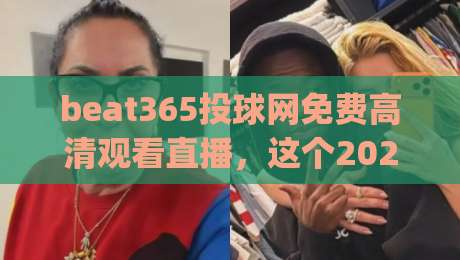 beat365投球网免费高清观看直播，这个2026观赛入口靠谱吗？(beat365投球网)