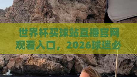 世界杯买球站直播官网观看入口，2026球迷必收的观赛指南