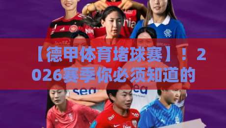 【德甲体育堵球赛】!2026赛季你必须知道的三大变化