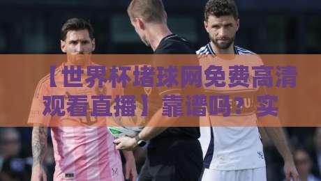 【世界杯堵球网免费高清观看直播】靠谱吗？实测2026观赛体验与避坑指南（世界杯堵球网免费高清观看直播）