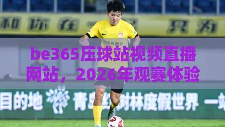 be365压球站视频直播网站，2026年观赛体验还能怎么玩？【be365压球站视频直播网站】