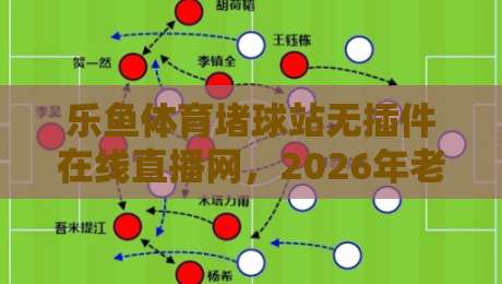 乐鱼体育堵球站无插件在线直播网，2026年老球迷都在用的观赛入口！