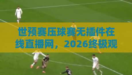 世预赛压球赛无插件在线直播网，2026终极观赛攻略！