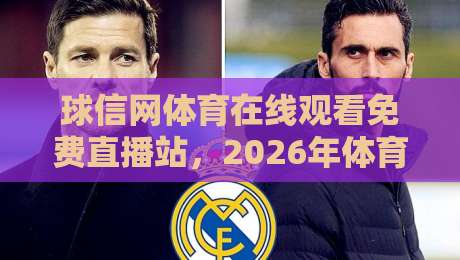 球信网体育在线观看免费直播站，2026年体育迷们都在用的免费观赛渠道到底怎么样？我来给你掰扯掰扯，看看值不值得收藏！