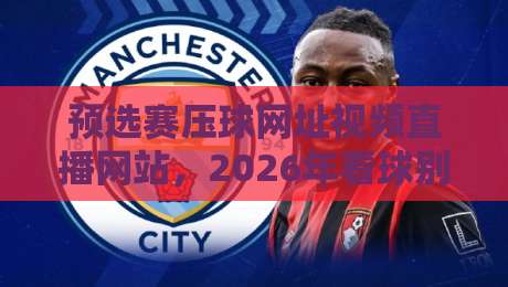 预选赛压球网址视频直播网站，2026年看球别踩坑！