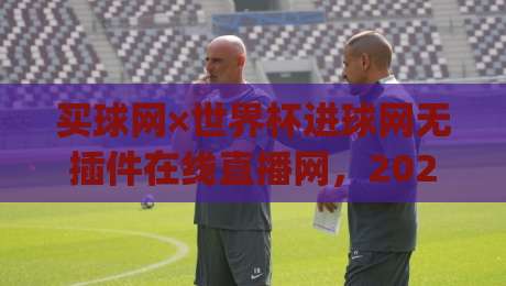 买球网×世界杯进球网无插件在线直播网,2026观赛新姿势你get了吗?(买球网×世界杯进球网无插件在线直播网)