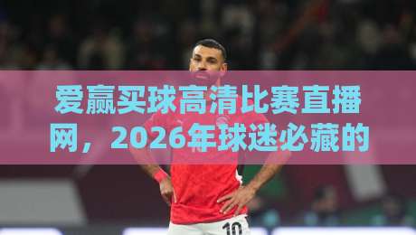 爱赢买球高清比赛直播网,2026年球迷必藏的观赛新姿势与实战避坑指南来了!