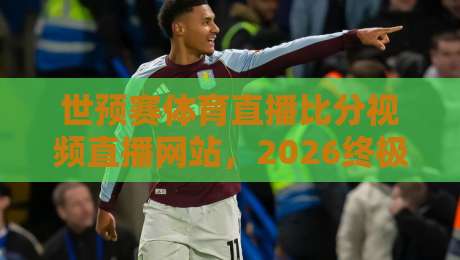 世预赛体育直播比分视频直播网站,2026终极观赛指南!