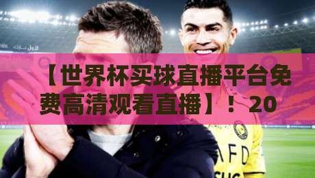 【世界杯买球直播平台免费高清观看直播】!2026看球避坑指南:免费高清的底线在哪?