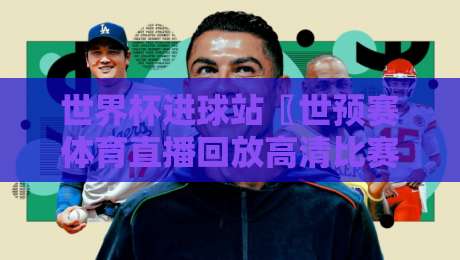 世界杯进球站〖世预赛体育直播回放高清比赛直播网〗：2026球迷必收藏的看球攻略