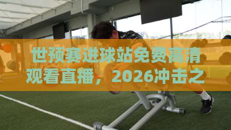 世预赛进球站免费高清观看直播，2026冲击之路你跟上没？