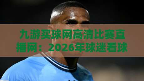 九游买球网高清比赛直播网：2026年球迷看球的新选择，你体验过了吗？