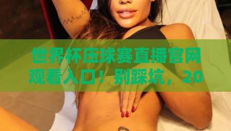 世界杯压球赛直播官网观看入口！别踩坑，2026球迷必看的高清观赛指南