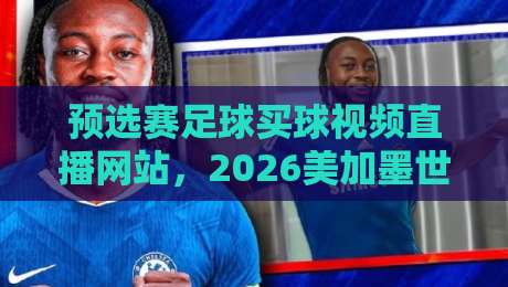 预选赛足球买球视频直播网站，2026美加墨世界杯预选赛怎么看才靠谱？