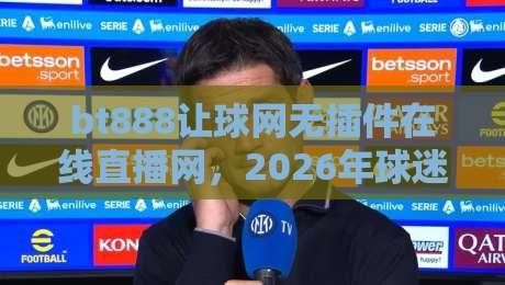 bt888让球网无插件在线直播网，2026年球迷看球还折腾啥？