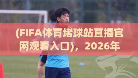 (FIFA体育堵球站直播官网观看入口)，2026年球迷该从哪儿找到靠谱的观赛通道？