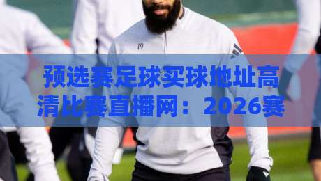 预选赛足球买球地址高清比赛直播网:2026赛程观赛与实用避坑指南 预选赛足球买球地址高清比赛直播网:2026赛程观赛与实用避坑指南