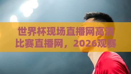 世界杯现场直播网高清比赛直播网，2026观赛指南来了！