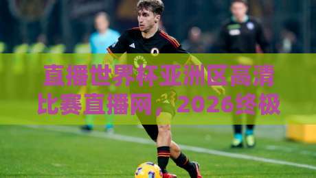 直播世界杯亚洲区高清比赛直播网，2026终极观赛指南！