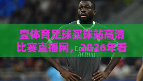 壹体育足球买球站高清比赛直播网，2026年看球这几点你必须懂！
