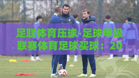 足联体育压球-足球甲级联赛体育足球买球:2026赛季新手避坑指南(足联体育压球)