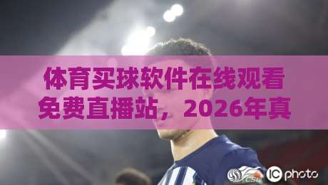 体育买球软件在线观看免费直播站，2026年真的能放心用吗？
