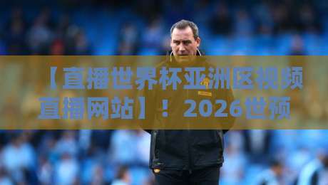 【直播世界杯亚洲区视频直播网站】！2026世预赛亚洲区18强赛终极观赛指南，附高清免费平台推荐