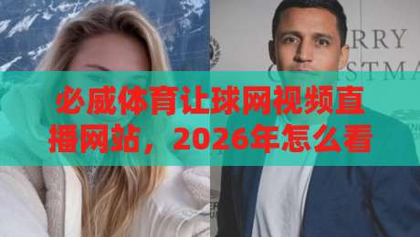 必威体育让球网视频直播网站，2026年怎么看赛事直播更靠谱？