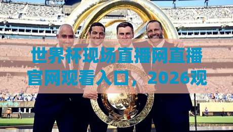 世界杯现场直播网直播官网观看入口，2026观赛指南来了！(附避坑建议)