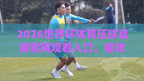 2026世界杯体育压球直播官网观看入口，你找到的渠道可能都是错的！(2026世界杯)