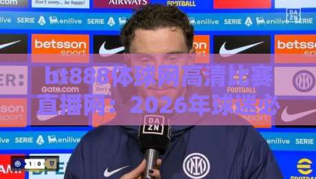 bt888体球网高清比赛直播网：2026年球迷必备的观赛新选择