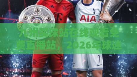 九州买球站在线观看免费直播站，2026年球迷必备的观赛新选择！