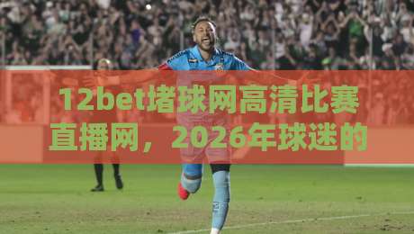 12bet堵球网高清比赛直播网,2026年球迷的观赛新选择! 12bet堵球网高清比赛直播网,2026年球迷的观赛新选择!