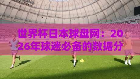 世界杯日本球盘网:2026年球迷必备的数据分析利器