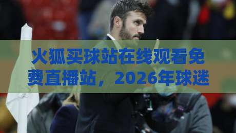 火狐买球站在线观看免费直播站，2026年球迷必藏的观赛指南