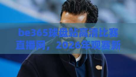 be365球盘站高清比赛直播网，2026年观赛新体验！