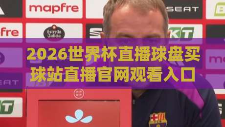 2026世界杯直播球盘买球站直播官网观看入口，球迷必看指南！