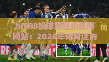bt888投球网视频直播网站：2026年体育迷的终极观赛指南，你get了吗？
